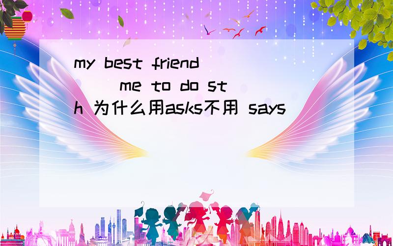 my best friend ()me to do sth 为什么用asks不用 says