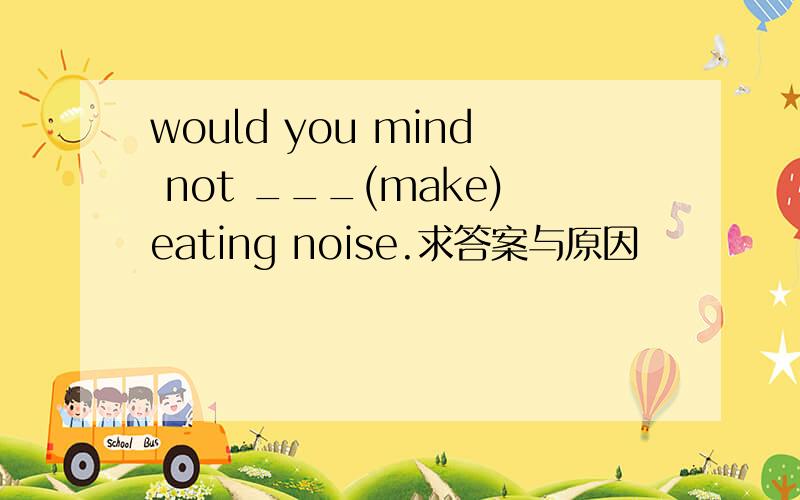 would you mind not ___(make)eating noise.求答案与原因