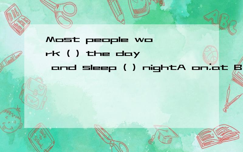 Most people work ( ) the day and sleep ( ) nightA on;at B during;in C on;in D during;at