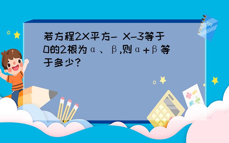 若方程2X平方- X-3等于0的2根为α、β,则α+β等于多少?