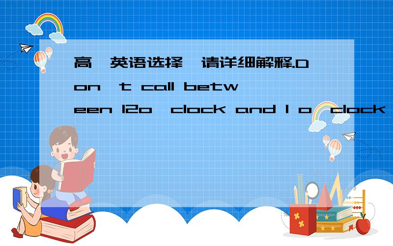 高一英语选择,请详细解释.Don't call between 12o'clock and 1 o'clock,_________I am usually having lunch.A．at whichB．during which C．by which timeD．by which