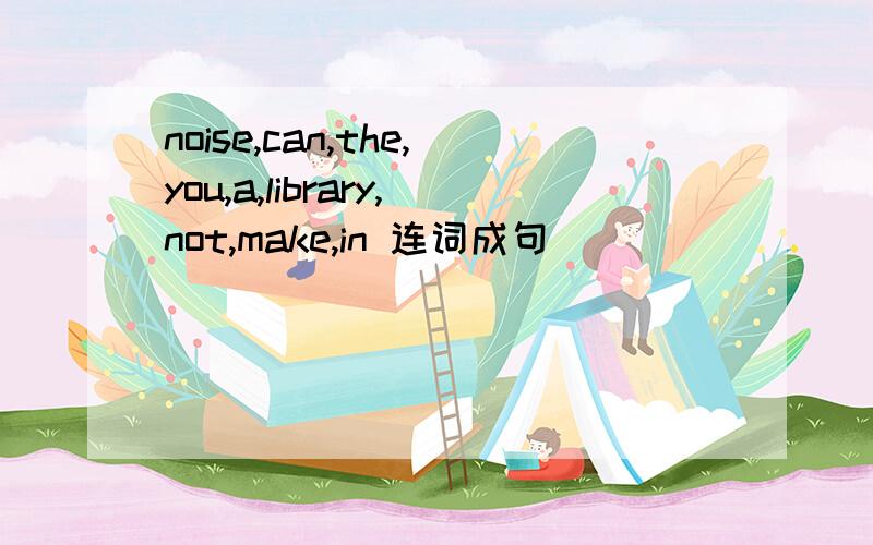 noise,can,the,you,a,library,not,make,in 连词成句