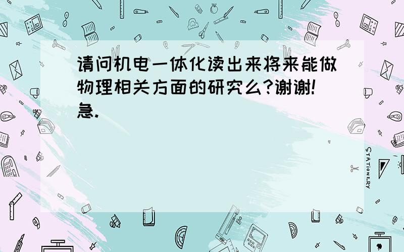 请问机电一体化读出来将来能做物理相关方面的研究么?谢谢!急.