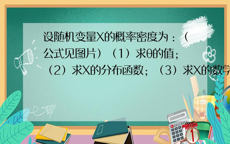 设随机变量X的概率密度为：（公式见图片）（1）求θ的值；（2）求X的分布函数；（3）求X的数学期望与方设随机变量X的概率密度为：,已知P(X>1)=7/8.（1）求θ的值；（2）求X的分布函数；（3