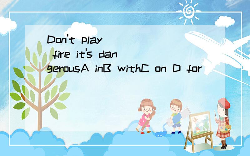 Don't play ( ) fire it's dangerousA inB withC on D for