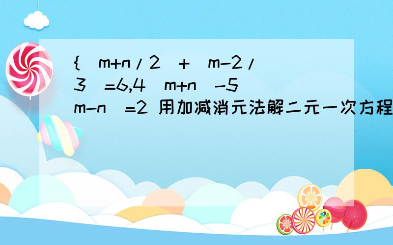 {（m+n/2)+(m-2/3)=6,4(m+n)-5(m-n)=2 用加减消元法解二元一次方程急求解答谢谢!