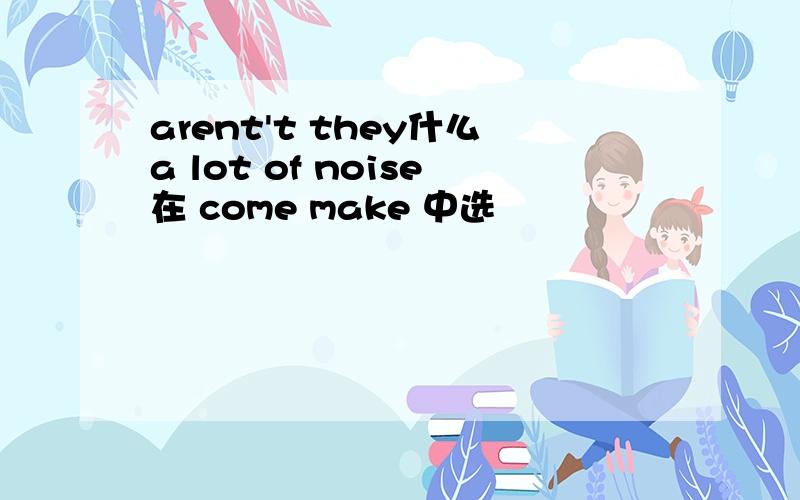 arent't they什么a lot of noise在 come make 中选