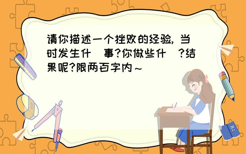 请你描述一个挫败的经验, 当时发生什麼事?你做些什麼?结果呢?限两百字内～