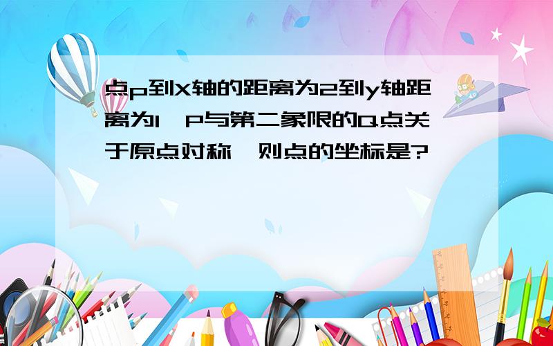 点p到X轴的距离为2到y轴距离为1,P与第二象限的Q点关于原点对称,则点的坐标是?