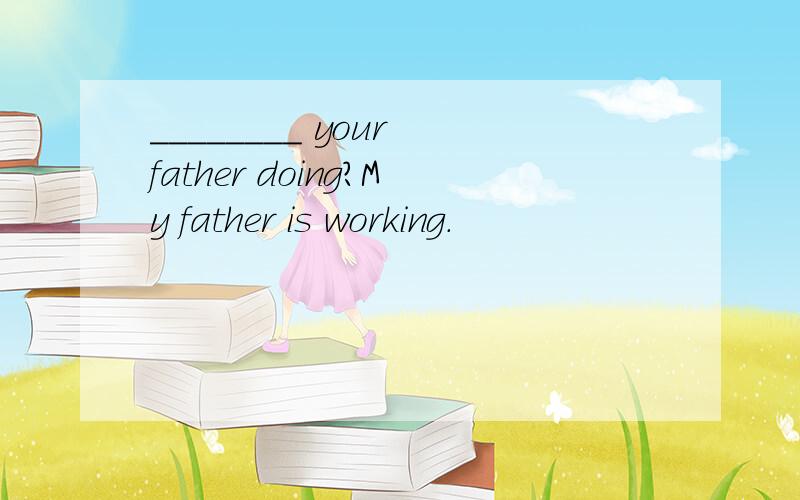 ________ your father doing?My father is working.