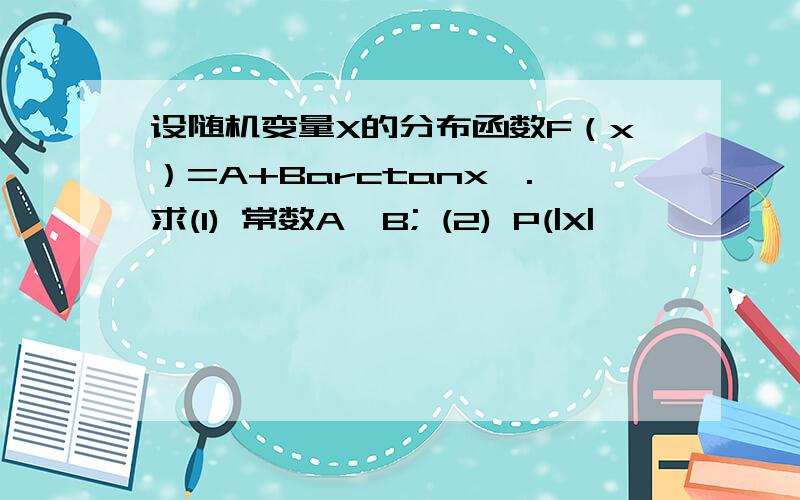 设随机变量X的分布函数F（x）=A+Barctanx,.求(1) 常数A,B; (2) P(|X|