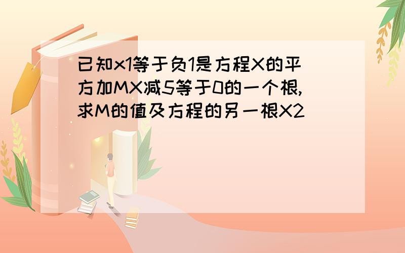 已知x1等于负1是方程X的平方加MX减5等于0的一个根,求M的值及方程的另一根X2