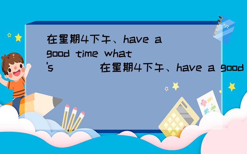 在星期4下午、have a good time what's ( )(在星期4下午、have a good time what's ( )( )( )you?英汉互议和写句子,快