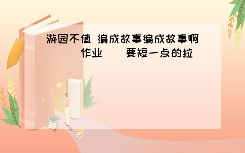 游园不值 编成故事编成故事啊```作业``要短一点的拉``