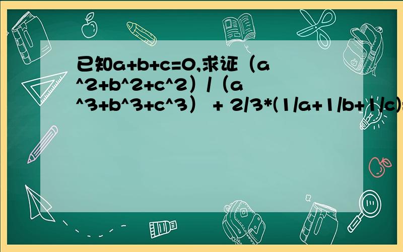 已知a+b+c=0,求证（a^2+b^2+c^2）/（a^3+b^3+c^3） + 2/3*(1/a+1/b+1/c)=0
