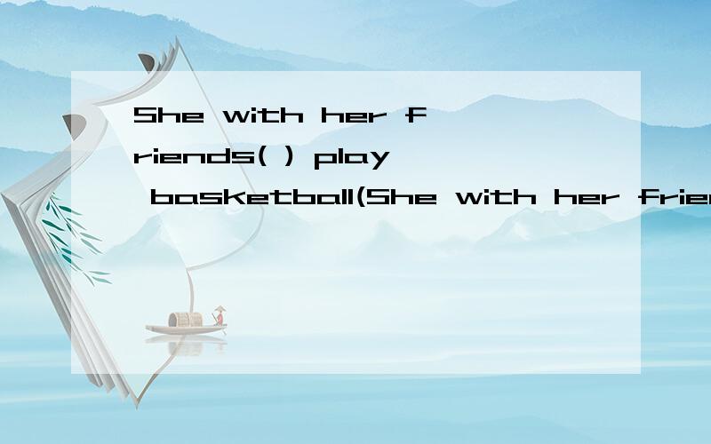 She with her friends( ) play basketball(She with her friends( ) play basketball( )this afternoon