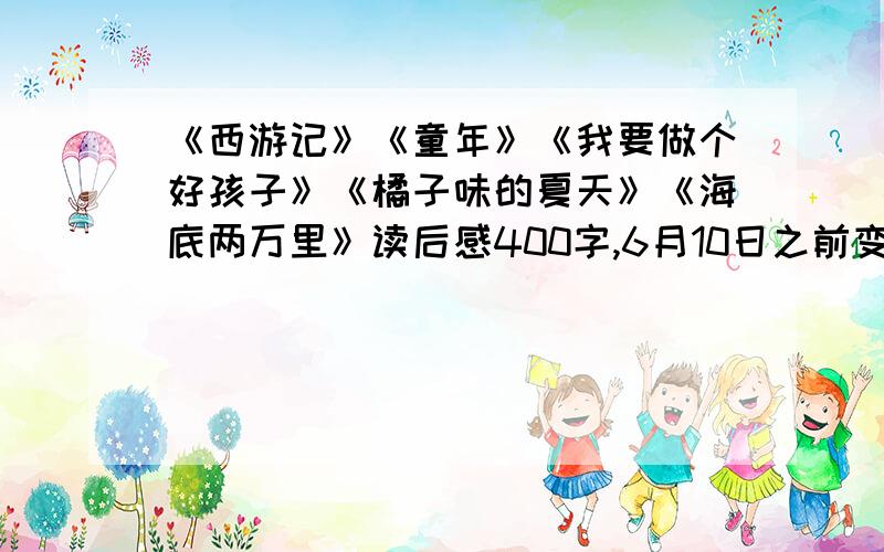 《西游记》《童年》《我要做个好孩子》《橘子味的夏天》《海底两万里》读后感400字,6月10日之前变成作文350