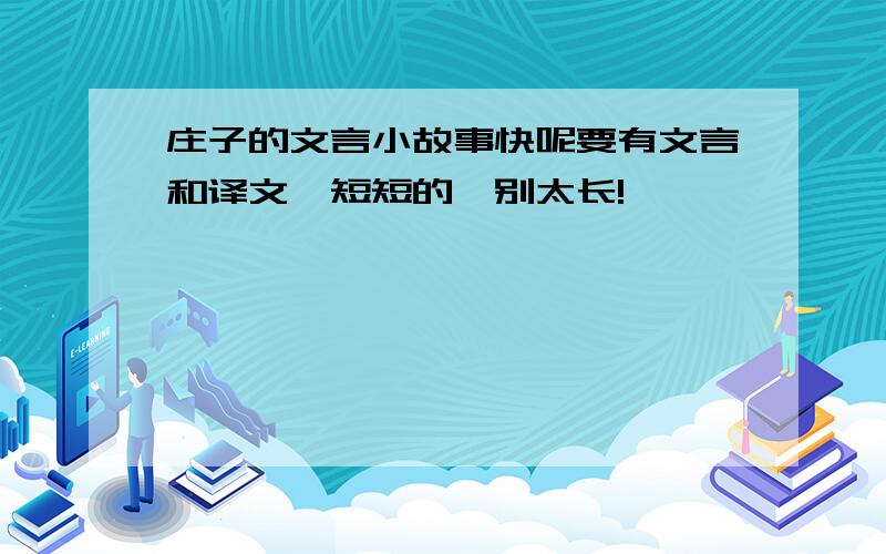 庄子的文言小故事快呢要有文言和译文,短短的,别太长!