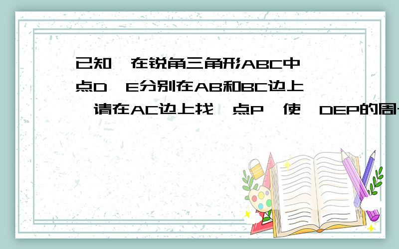 已知,在锐角三角形ABC中,点D、E分别在AB和BC边上,请在AC边上找一点P,使△DEP的周长最小.请说明原因。