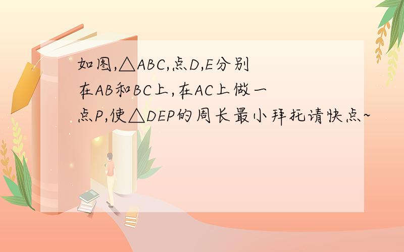 如图,△ABC,点D,E分别在AB和BC上,在AC上做一点P,使△DEP的周长最小拜托请快点~