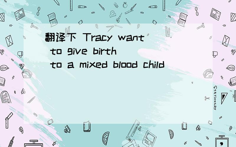 翻译下 Tracy want to give birth to a mixed blood child