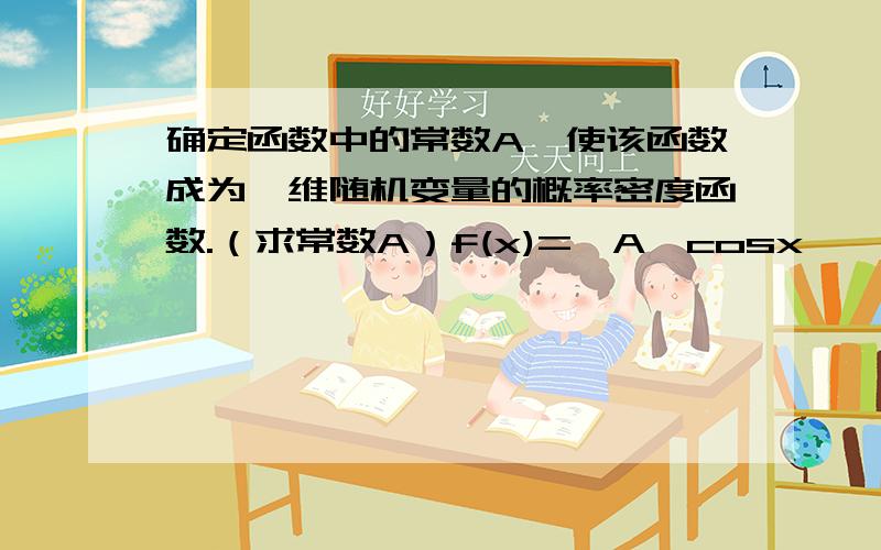 确定函数中的常数A,使该函数成为一维随机变量的概率密度函数.（求常数A）f(x)={A*cosx ,