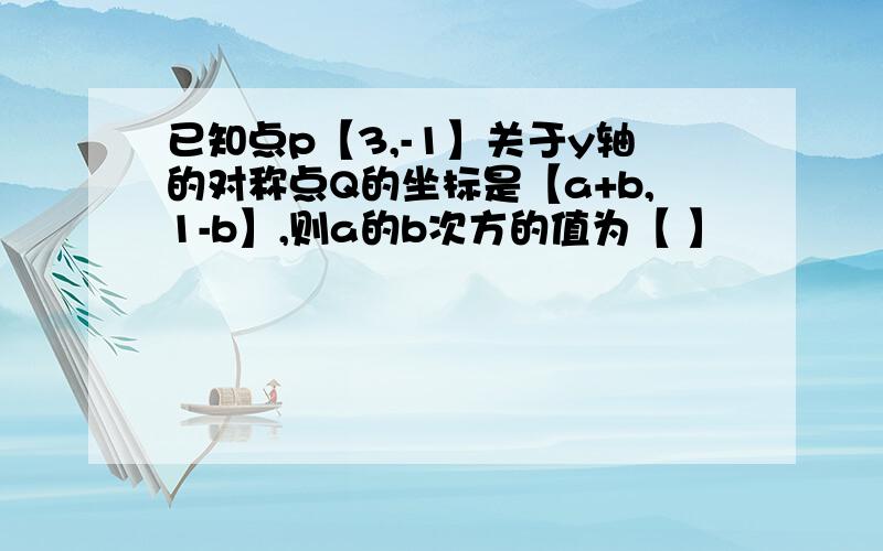 已知点p【3,-1】关于y轴的对称点Q的坐标是【a+b,1-b】,则a的b次方的值为【 】