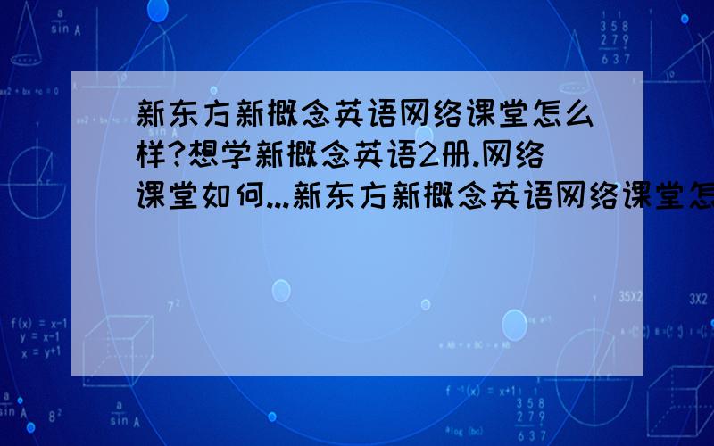 新东方新概念英语网络课堂怎么样?想学新概念英语2册.网络课堂如何...新东方新概念英语网络课堂怎么样?想学新概念英语2册.网络课堂如何收费?