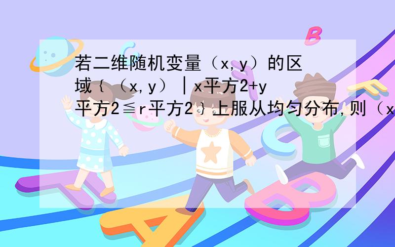 若二维随机变量（x,y）的区域﹛（x,y）│x平方2+y平方2≦r平方2﹜上服从均匀分布,则（x,y）的密度函数为