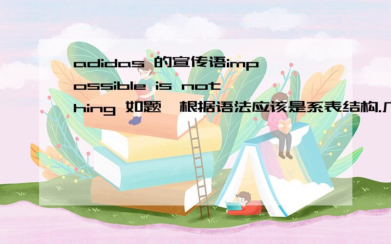 adidas 的宣传语impossible is nothing 如题,根据语法应该是系表结构.广告词好像有语法错误吧～我的水平有限请高手赐教