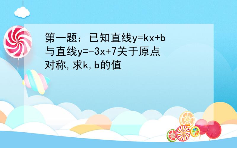 第一题：已知直线y=kx+b与直线y=-3x+7关于原点对称,求k,b的值