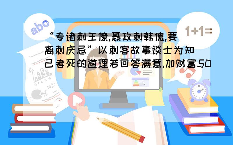 “专诸刺王僚,聂政刺韩傀,要离刺庆忌”以刺客故事谈士为知己者死的道理若回答满意,加财富50