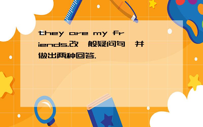 they are my friends.改一般疑问句,并做出两种回答.