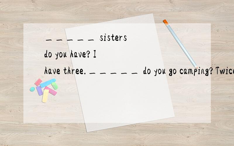 _____ sisters do you have?I have three._____ do you go camping?Twice a year.A.How much;How ofte_____ sisters do you have?I have three._____ do you go camping?Twice a year.A.How much;How ofte B.How many;How often C.How old ;How often