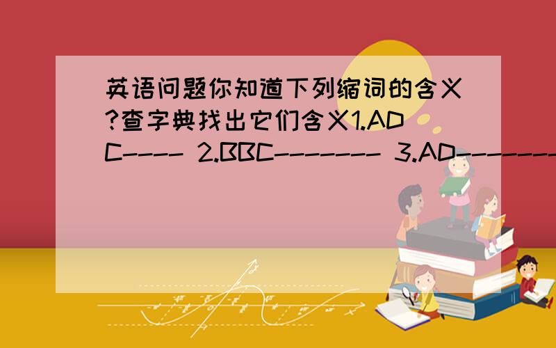 英语问题你知道下列缩词的含义?查字典找出它们含义1.ADC---- 2.BBC------- 3.AD-------4.CD----- 5.CBA------- 6.BA-------