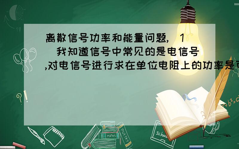 离散信号功率和能量问题,（1）我知道信号中常见的是电信号,对电信号进行求在单位电阻上的功率是可以的.但是离散信号是关于整数K的函数,并不是关于时间的信号,也可以按照f(t)那样的形