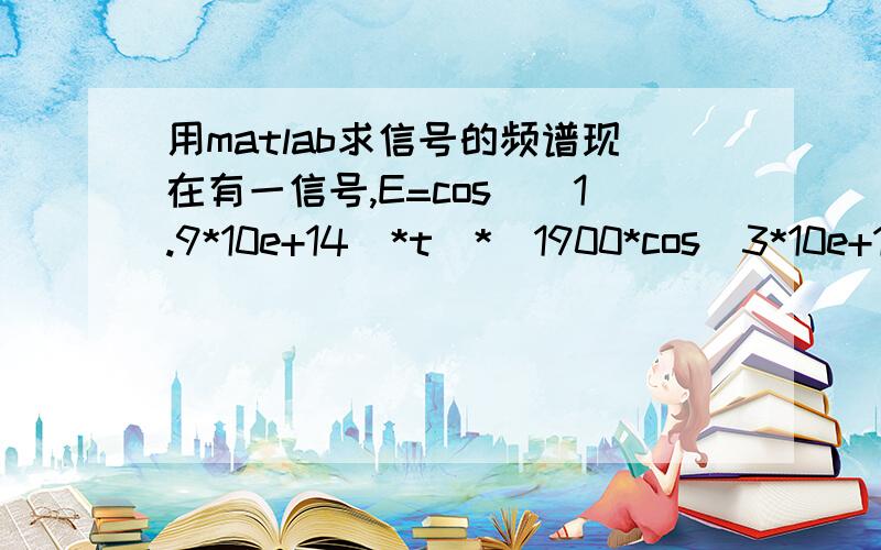 用matlab求信号的频谱现在有一信号,E=cos((1.9*10e+14)*t)*(1900*cos(3*10e+10)*t+pi/2)要求这个信号的频谱,并作图,各路高手给点意见,要给出matlab的代码,先谢过大家了.E=cos((1.9*10e+14)*t)*(1900*cos((3*10e+10)*t+pi/