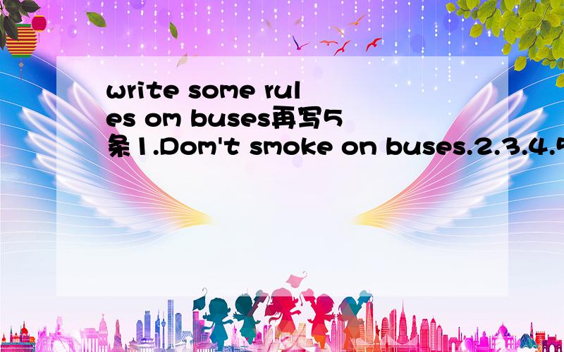 write some rules om buses再写5条1.Dom't smoke on buses.2.3.4.5.6.