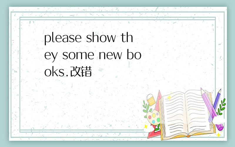 please show they some new books.改错