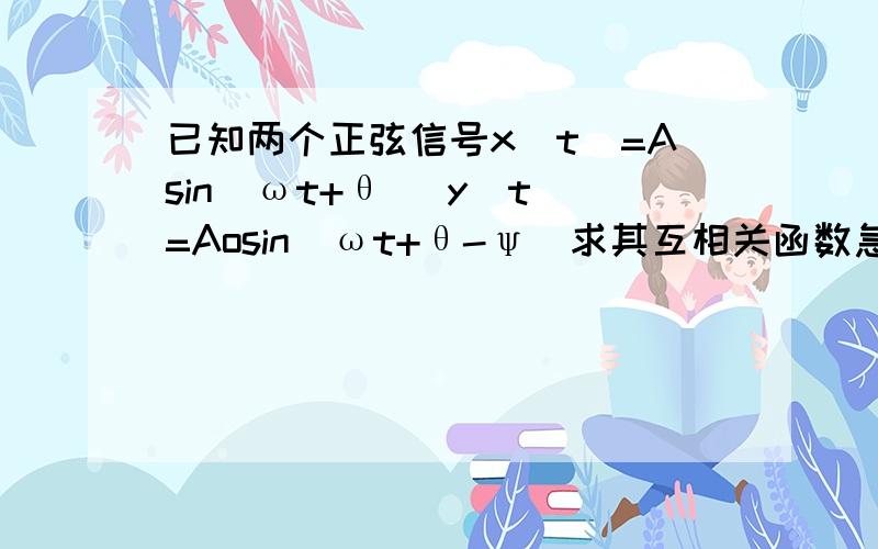 已知两个正弦信号x(t)=Asin(ωt+θ) y(t)=Aosin(ωt+θ-ψ)求其互相关函数急,谁有答案呢