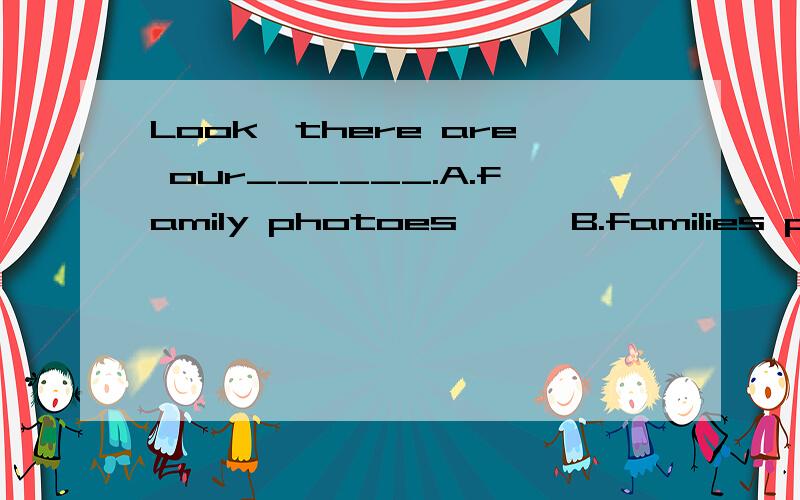 Look,there are our______.A.family photoes      B.families photos        C.family's photos       D.family photos