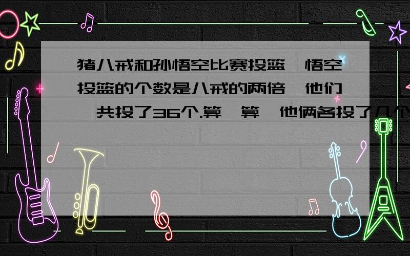 猪八戒和孙悟空比赛投篮,悟空投篮的个数是八戒的两倍,他们一共投了36个.算一算,他俩各投了几个?