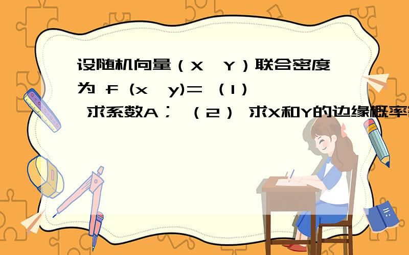 设随机向量（X,Y）联合密度为 f (x,y)= （1） 求系数A； （2） 求X和Y的边缘概率密度fX(x),fY(y),五、设随机向量（X,Y）联合密度为f (x,y)=Ae^-(3x+2y),x>0,y>0时;0；其它时（1）求系数A；（2）求X和Y的边