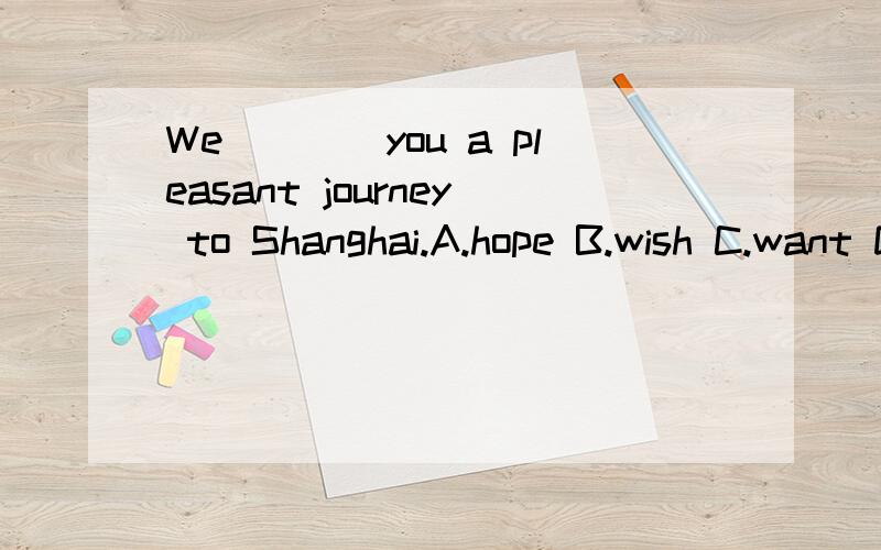 We____you a pleasant journey to Shanghai.A.hope B.wish C.want D.expect 为什么选B解释下谢谢了