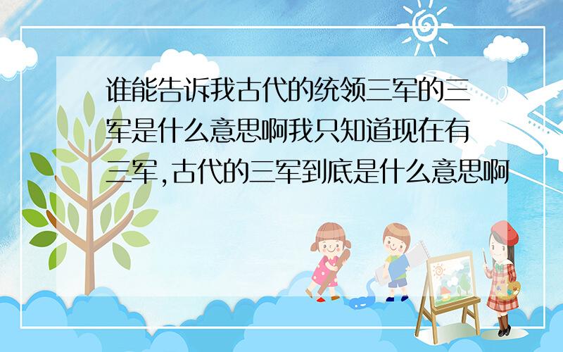 谁能告诉我古代的统领三军的三军是什么意思啊我只知道现在有三军,古代的三军到底是什么意思啊