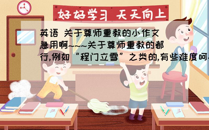 英语 关于尊师重教的小作文 急用啊~~~关于尊师重教的都行,例如“程门立雪”之类的,有些难度呵~3Q