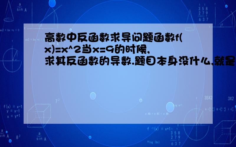 高数中反函数求导问题函数f(x)=x^2当x=9的时候,求其反函数的导数.题目本身没什么,就是当题目给你x的时候给的X是反函数的x还是原函数的x?（答案说是反函数的x也就是说要当成原函数的y去解