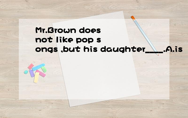 Mr.Brown does not like pop songs ,but his daughter____.A.is   B.likes    C.does   D.do