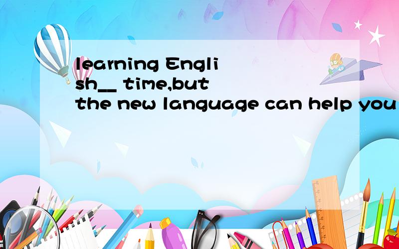 learning English__ time,but the new language can help you find good jobs.A.costs B.takes C.spends D.pays