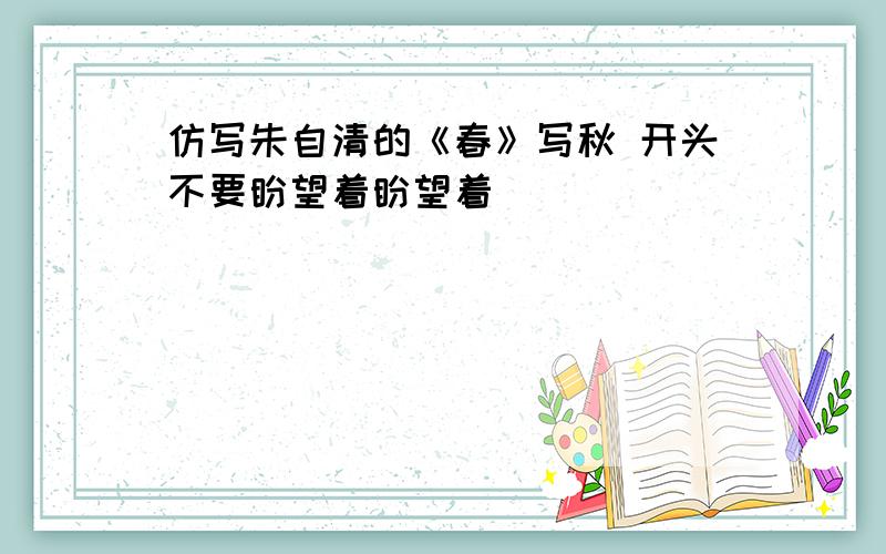 仿写朱自清的《春》写秋 开头不要盼望着盼望着